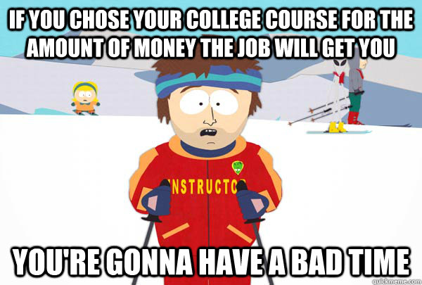 If you chose your college course for the amount of money the job will get you You're gonna have a bad time  Super Cool Ski Instructor