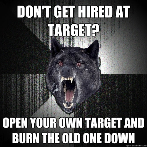 Don't get hired at target? open your own target and burn the old one down  Insanity Wolf