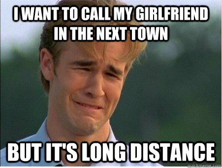 I want to call my girlfriend in the next town But it's long distance  1990s Problems