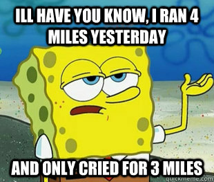 Ill have you know, i ran 4 miles yesterday and only cried for 3 miles  
