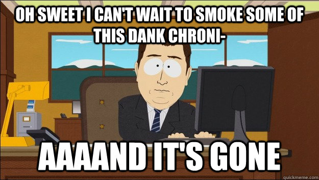 Oh sweet I can't wait to smoke some of this dank chroni- AAAAND It's gone  aaaand its gone