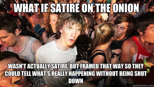 What if satire on the onion
 wasn't actually satire, but framed that way so they could tell what's really happening without being shut down  Sudden Clarity Clarence