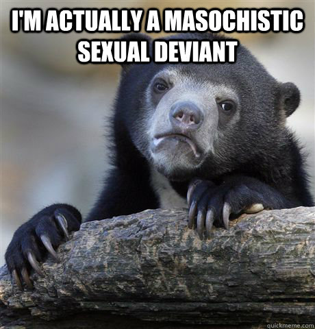 I'm actually a masochistic sexual deviant   Confession Bear
