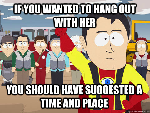 If you wanted to hang out with her You should have suggested a time and place  Captain Hindsight
