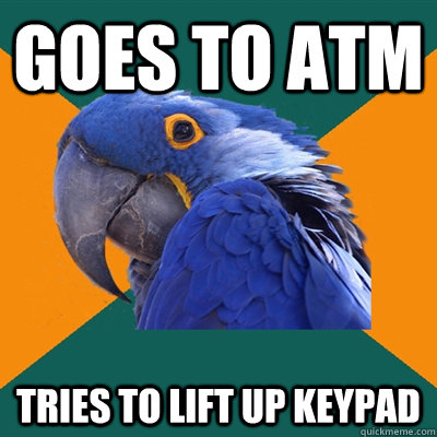 goes to ATM tries to lift up keypad  Paranoid Parrot
