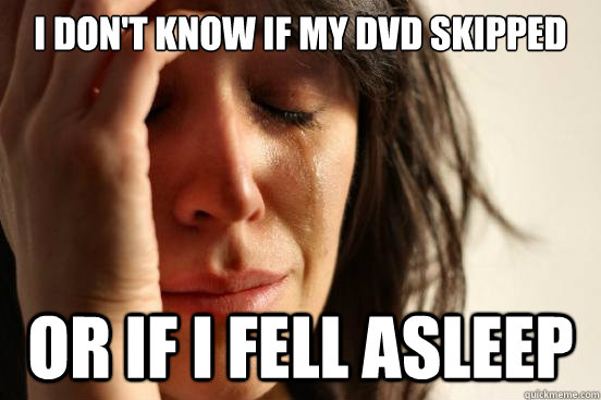 I don't know if my DVD skipped  or if i fell asleep  First World Problems