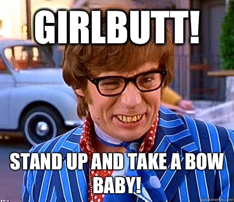 Girlbutt! Stand up and take a bow baby!  Groovy Austin Powers