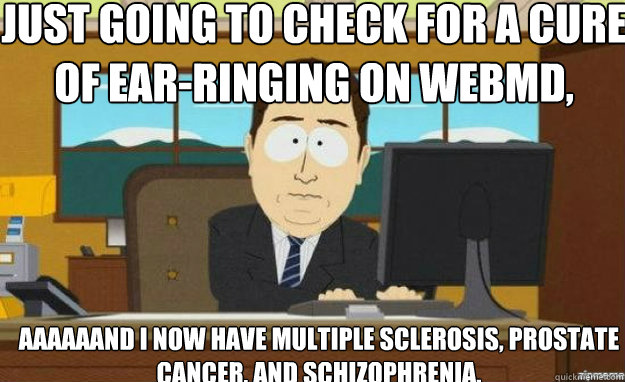 Just going to check for a cure of ear-ringing on WebMD, AAAAAAND I now have multiple sclerosis, prostate cancer, and schizophrenia. - Just going to check for a cure of ear-ringing on WebMD, AAAAAAND I now have multiple sclerosis, prostate cancer, and schizophrenia.  aaaand its gone