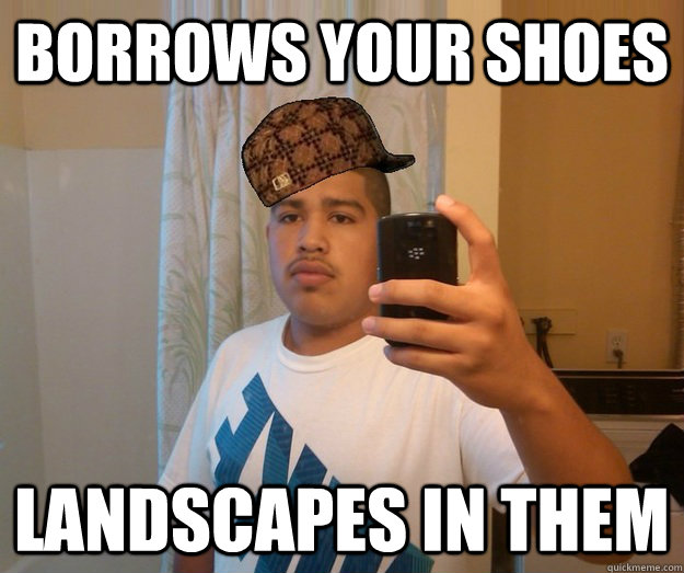 Borrows your shoes landscapes in them  Scumbag Spic