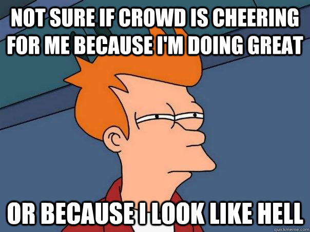 Not sure if crowd is cheering for me because I'm doing great or because i look like hell  Futurama Fry