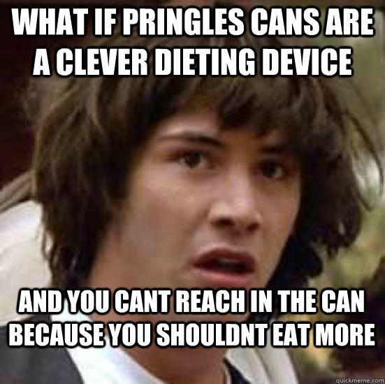 what if pringles cans are a clever dieting device and you cant reach in the can because you shouldnt eat more  conspiracy keanu