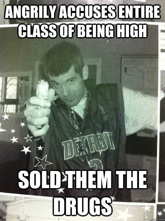 angrily accuses entire class of being high sold them the drugs  Pedantic Peter