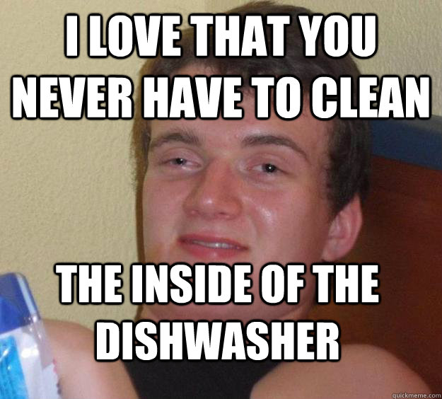 i love that you never have to clean the inside of the dishwasher   10 Guy