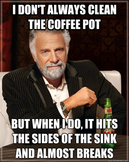 I don't always clean the coffee pot but when I do, it hits the sides of the sink and almost breaks  The Most Interesting Man In The World