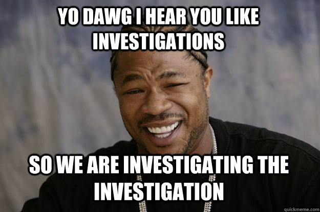YO DAWG I HEAR YOU LIKE INVESTIGATIONS SO WE ARE INVESTIGATING THE INVESTIGATION  Xzibit meme