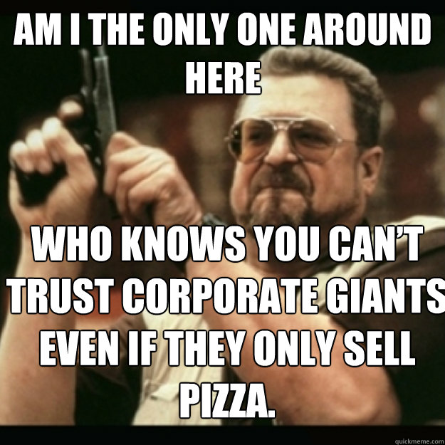 AM I THE ONLY ONE AROUND 
HERE
 Who knows you can’t trust corporate giants even if they only sell pizza. - AM I THE ONLY ONE AROUND 
HERE
 Who knows you can’t trust corporate giants even if they only sell pizza.  Im I the only one around here