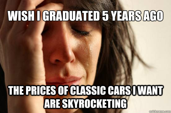 Wish I graduated 5 years ago The prices of classic cars I want are skyrocketing  First World Problems