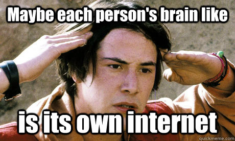 Maybe each person's brain like is its own internet  Keanu Reeves Whoa