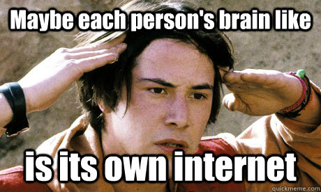 Maybe each person's brain like is its own internet - Maybe each person's brain like is its own internet  Keanu Reeves Whoa