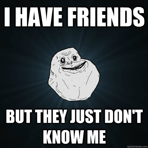 I have friends but they just don't know me  Forever Alone