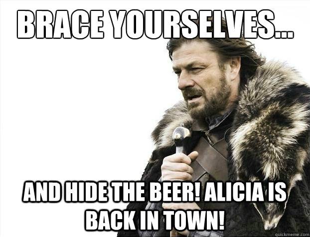 Brace yourselves... and hide the beer! Alicia is back in town!  Brace Yourselves - Borimir