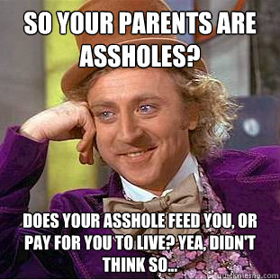 So your parents are assholes? Does your asshole feed you, or pay for you to live? Yea, didn't think so...  Condescending Wonka