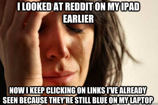 I looked at reddit on my ipad earlier Now I keep clicking on links I've already seen because they're still blue on my laptop - I looked at reddit on my ipad earlier Now I keep clicking on links I've already seen because they're still blue on my laptop  first world redditor problems