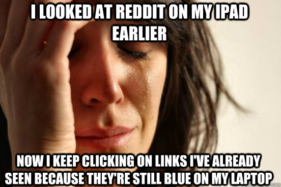 I looked at reddit on my ipad earlier Now I keep clicking on links I've already seen because they're still blue on my laptop  
