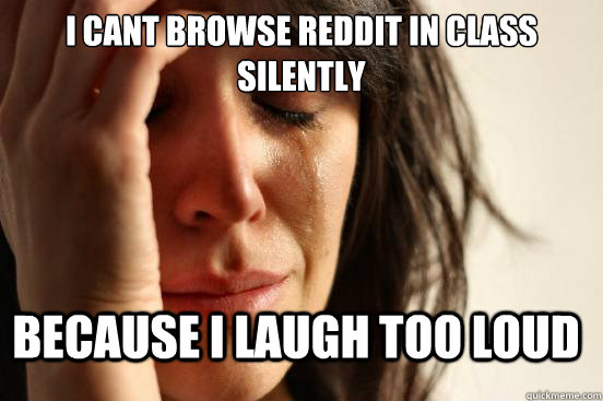 I cant browse reddit in class silently because i laugh too loud - I cant browse reddit in class silently because i laugh too loud  FirstWorldProblems