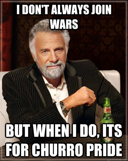 I don't always join wars but when I do, its for churro pride - I don't always join wars but when I do, its for churro pride  The Most Interesting Man In The World