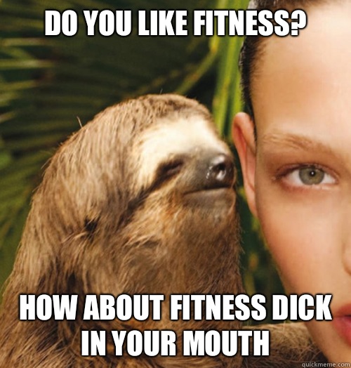 Do you like fitness? How about fitness dick in your mouth - Do you like fitness? How about fitness dick in your mouth  Whispering Sloth