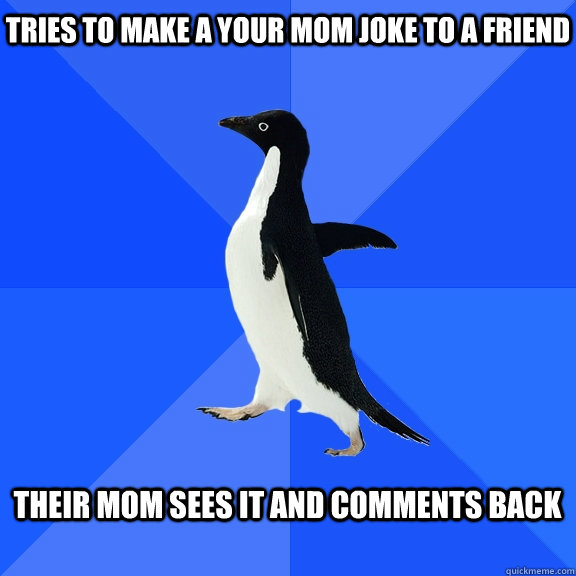 tries to make a your mom joke to a friend   their mom sees it and comments back   Socially Awkward Penguin