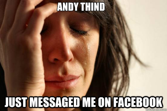 Andy Thind  Just messaged me on facebook  First World Problems