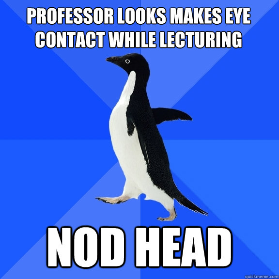 Professor looks makes eye contact while lecturing NOD HEAD  Socially Awkward Penguin