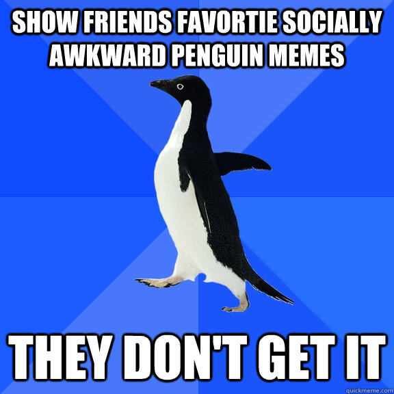 Show friends favortie socially awkward Penguin Memes they don't get it  Socially Awkward Penguin