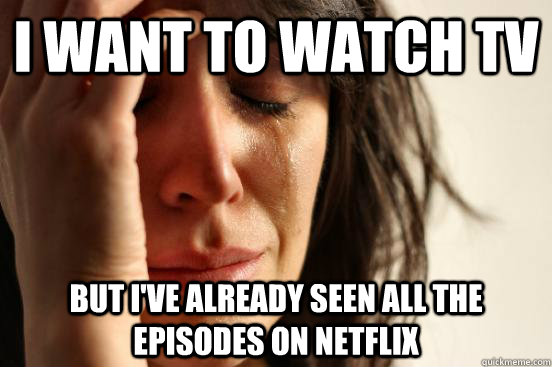I want to watch TV But i've already seen all the episodes on netflix  First World Problems