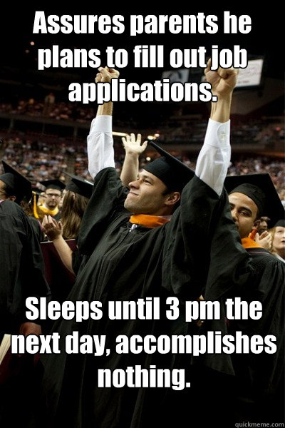 Assures parents he plans to fill out job applications. Sleeps until 3 pm the next day, accomplishes nothing. - Assures parents he plans to fill out job applications. Sleeps until 3 pm the next day, accomplishes nothing.  Graduate Graham