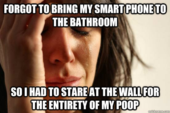 Forgot to bring my smart phone to the bathroom So I had to stare at the wall for the entirety of my poop  First World Problems