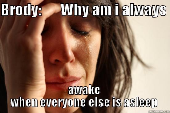 BRODY:       WHY AM I ALWAYS  AWAKE WHEN EVERYONE ELSE IS ASLEEP First World Problems