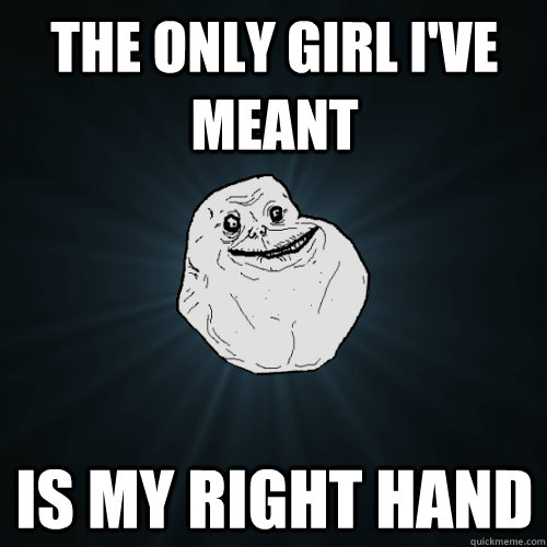 the only girl i've meant is my right hand   Forever Alone