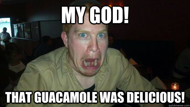 MY GOD! that guacamole was delicious! - MY GOD! that guacamole was delicious!  Delicious Face