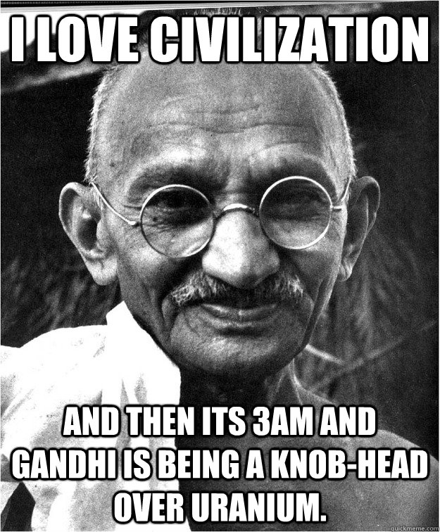 I Love Civilization and then its 3am and gandhi is being a knob-head over uranium. - I Love Civilization and then its 3am and gandhi is being a knob-head over uranium.  Good Guy Gandhi