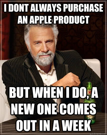 I dont always purchase an Apple product But when i do, a new one comes out in a week - I dont always purchase an Apple product But when i do, a new one comes out in a week  The Most Interesting Man In The World