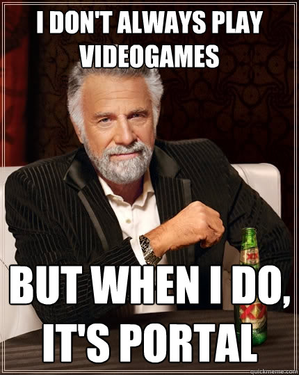 I don't always play videogames But when I do, it's portal  The Most Interesting Man In The World