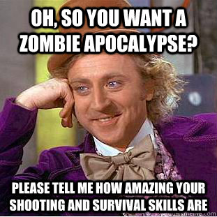 Oh, so you want a zombie apocalypse? Please tell me how amazing your shooting and survival skills are  Creepy Wonka