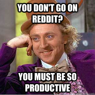 You don't go on reddit? You must be so productive  Creepy Wonka