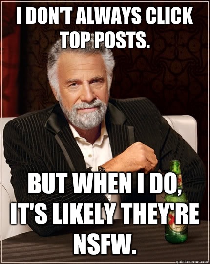 I don't always click top posts. But when I do, it's likely they're NSFW.  The Most Interesting Man In The World