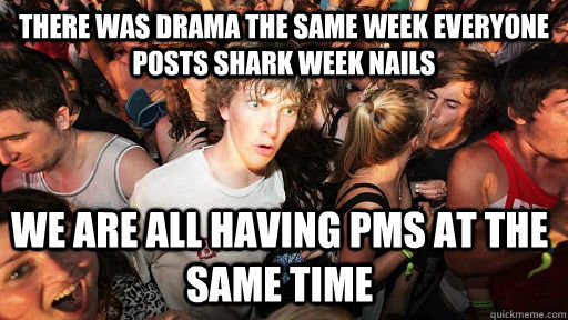 There was drama the same week everyone posts shark week nails we are all having PMS at the same time   Sudden Clarity Clarence