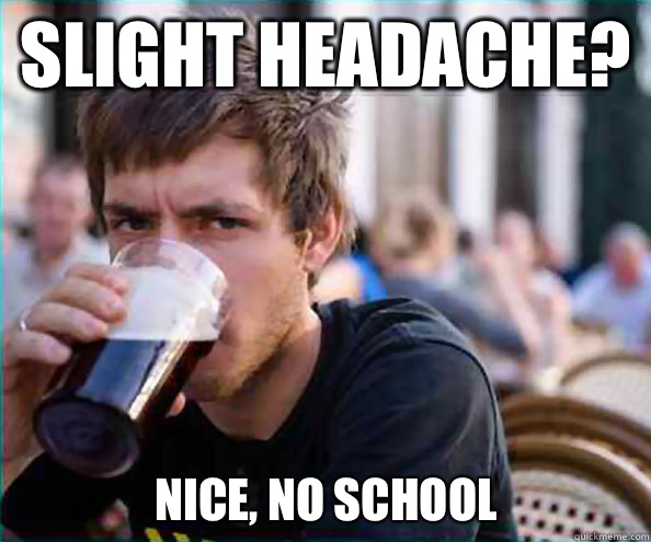 Slight headache? Nice, no school  Lazy College Senior
