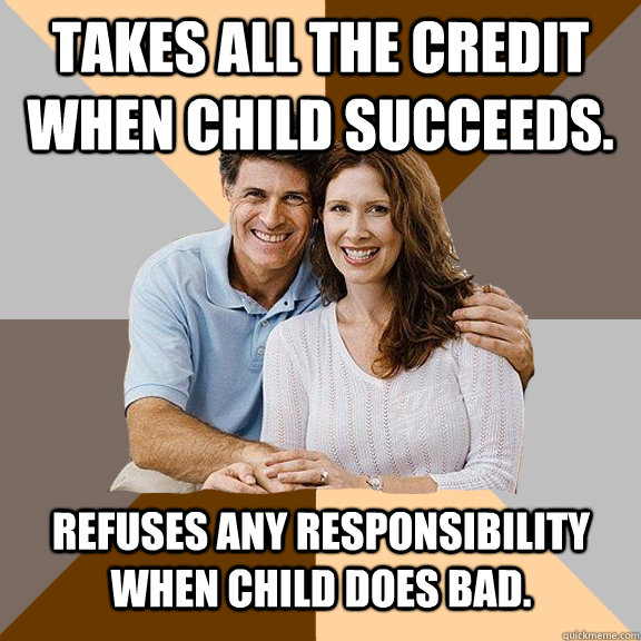 Takes all the credit when child succeeds. Refuses any responsibility when child does bad.  - Takes all the credit when child succeeds. Refuses any responsibility when child does bad.   Scumbag Parents